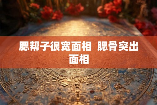 腮帮子很宽面相  腮骨突出面相