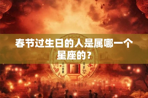 春节过生日的人是属哪一个星座的？