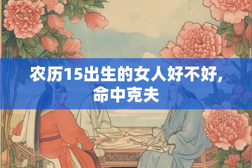 农历15出生的女人好不好,命中克夫