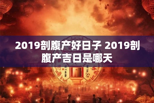 2019剖腹产好日子 2019剖腹产吉日是哪天