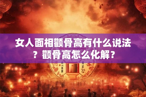 女人面相颧骨高有什么说法？颧骨高怎么化解？