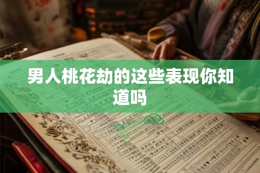 男人桃花劫的这些表现你知道吗