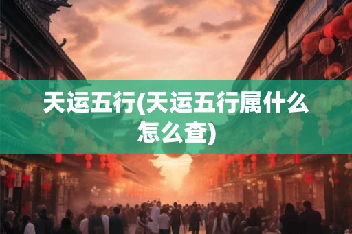 天运五行(天运五行属什么怎么查)