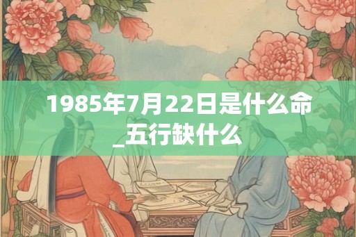1985年7月22日是什么命_五行缺什么