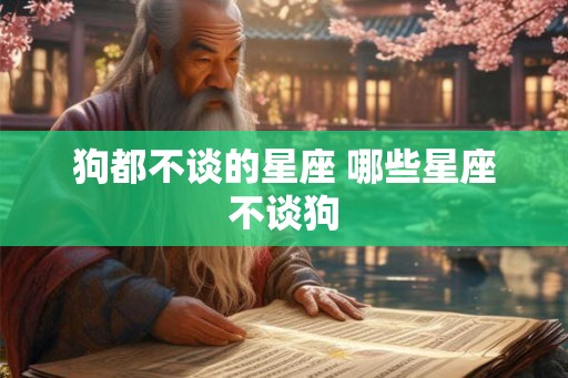狗都不谈的星座 哪些星座不谈狗