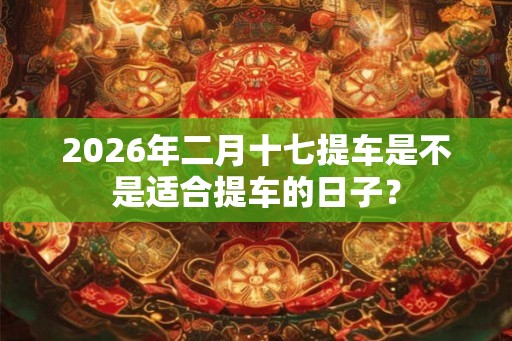 2026年二月十七提车是不是适合提车的日子？