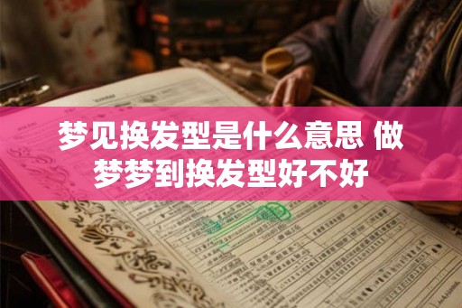 梦见换发型是什么意思 做梦梦到换发型好不好