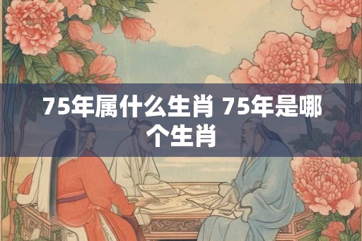 75年属什么生肖 75年是哪个生肖