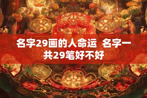 名字29画的人命运  名字一共29笔好不好
