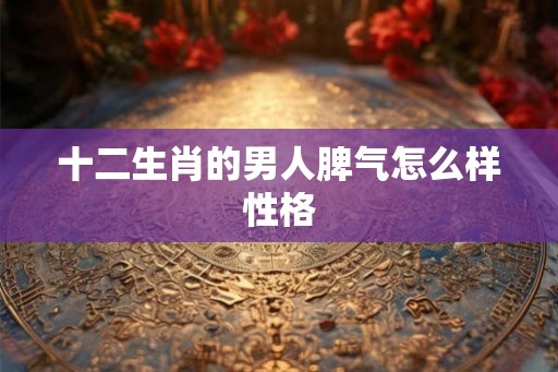 十二生肖的男人脾气怎么样性格
