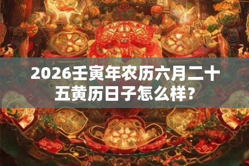 2026壬寅年农历六月二十五黄历日子怎么样? 2026壬寅年农历六月二十五黄历日子怎么样?