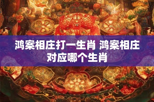 鸿案相庄打一生肖 鸿案相庄对应哪个生肖 鸿案相庄打一生肖 鸿案相庄对应哪个生肖