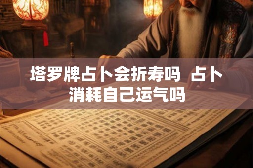 塔罗牌占卜会折寿吗  占卜消耗自己运气吗