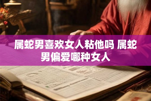 属蛇男喜欢女人粘他吗 属蛇男偏爱哪种女人