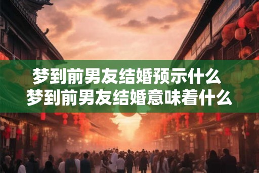 梦到前男友结婚预示什么 梦到前男友结婚意味着什么