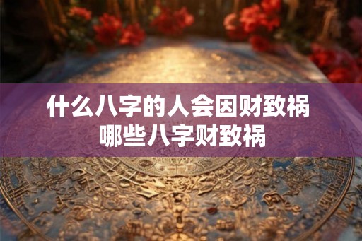什么八字的人会因财致祸 哪些八字财致祸