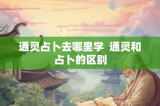 通灵占卜去哪里学  通灵和占卜的区别