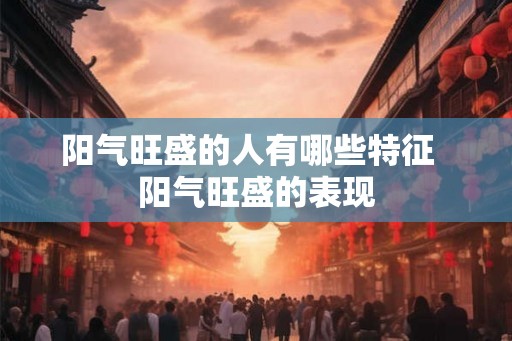 阳气旺盛的人有哪些特征 阳气旺盛的表现 阳气旺盛的人有哪些特征 阳气旺盛的表现
