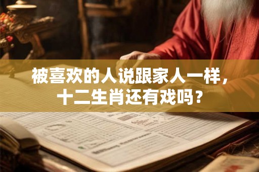 被喜欢的人说跟家人一样，十二生肖还有戏吗？