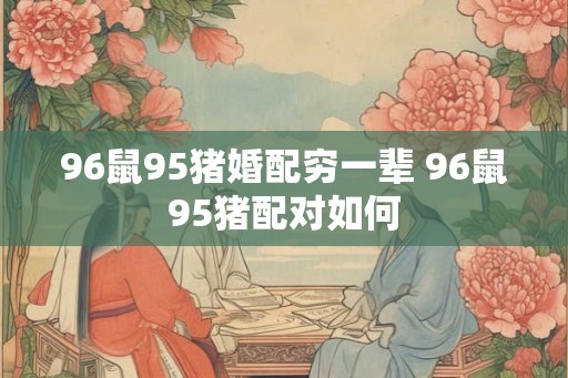 96鼠95猪婚配穷一辈 96鼠95猪配对如何