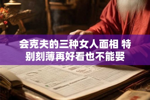 会克夫的三种女人面相 特别刻薄再好看也不能娶
