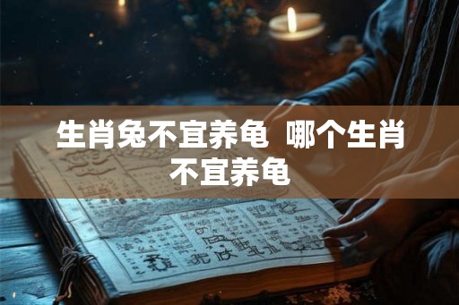 生肖兔不宜养龟  哪个生肖不宜养龟