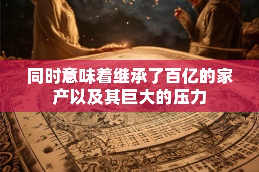 同时意味着继承了百亿的家产以及其巨大的压力 同时意味着继承了百亿的家产以及其巨大的压力