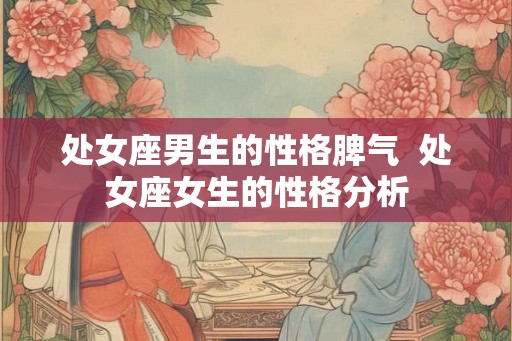 处女座男生的性格脾气 处女座女生的性格分析 处女座男生的性格脾气 处女座女生的性格分析