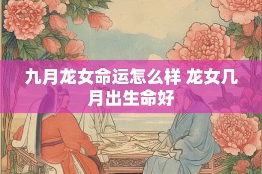 九月龙女命运怎么样 龙女几月出生命好