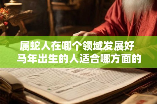 属蛇人在哪个领域发展好 马年出生的人适合哪方面的职业