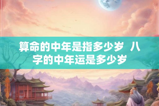 算命的中年是指多少岁  八字的中年运是多少岁