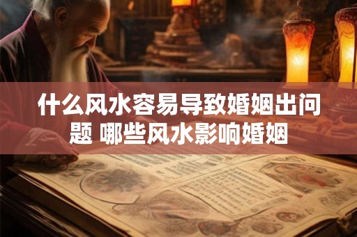 什么风水容易导致婚姻出问题 哪些风水影响婚姻 什么风水容易导致婚姻出问题 哪些风水影响婚姻