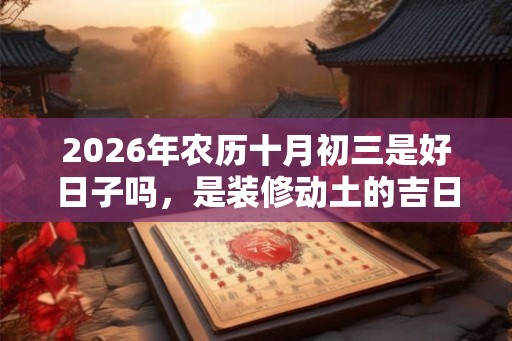 2026年农历十月初三是好日子吗，是装修动土的吉日吗？