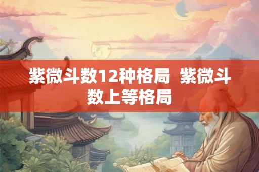 紫微斗数12种格局 紫微斗数上等格局 紫微斗数12种格局 紫微斗数上等格局