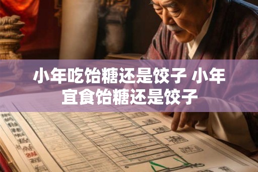 小年吃饴糖还是饺子 小年宜食饴糖还是饺子