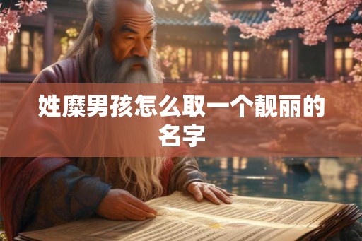姓糜男孩怎么取一个靓丽的名字 姓糜男孩怎么取一个靓丽的名字