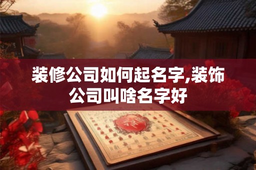 装修公司如何起名字,装饰公司叫啥名字好