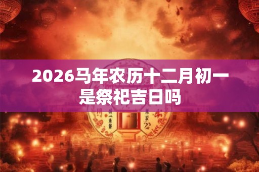 2026马年农历十二月初一是祭祀吉日吗