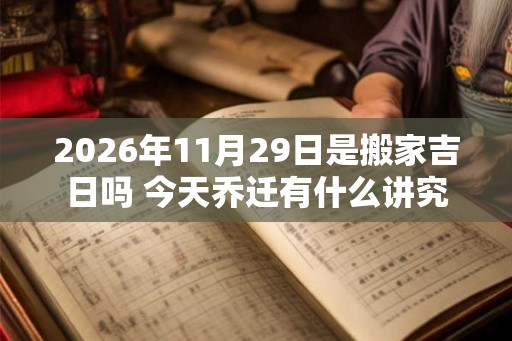 2026年11月29日是搬家吉日吗 今天乔迁有什么讲究