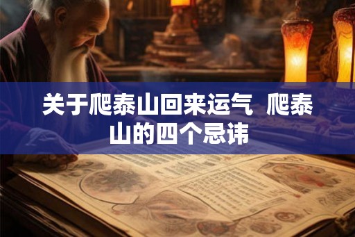 关于爬泰山回来运气 爬泰山的四个忌讳 关于爬泰山回来运气 爬泰山的四个忌讳