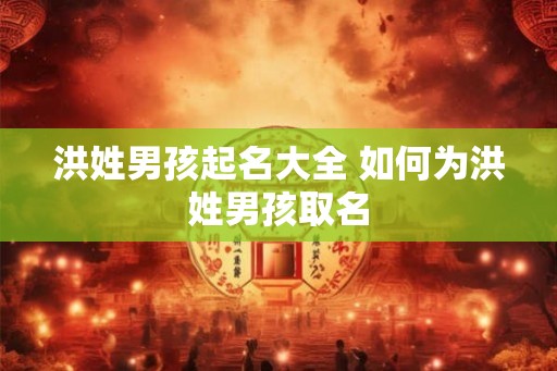 洪姓男孩起名大全 如何为洪姓男孩取名 洪姓男孩起名大全 如何为洪姓男孩取名