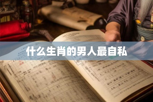 什么生肖的男人最自私