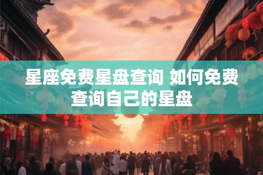星座免费星盘查询 如何免费查询自己的星盘
