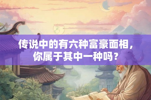 传说中的有六种富豪面相,你属于其中一种吗? 传说中的有六种富豪面相,你属于其中一种吗?