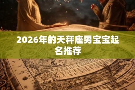 2026年的天秤座男宝宝起名推荐 2026年的天秤座男宝宝起名推荐