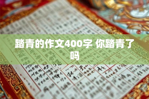 踏青的作文400字 你踏青了吗 踏青的作文400字 你踏青了吗