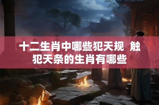 十二生肖中哪些犯天规  触犯天条的生肖有哪些