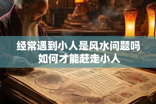 经常遇到小人是风水问题吗 如何才能赶走小人