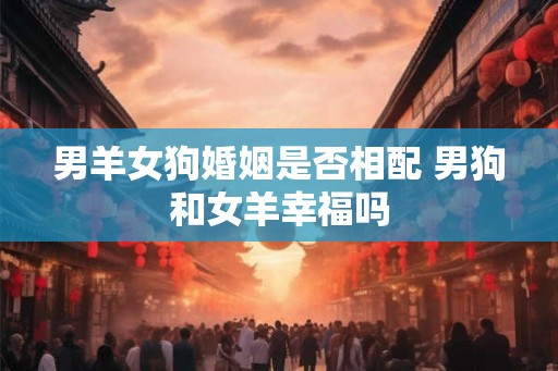男羊女狗婚姻是否相配 男狗和女羊幸福吗