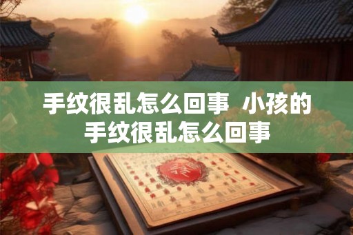 手纹很乱怎么回事  小孩的手纹很乱怎么回事